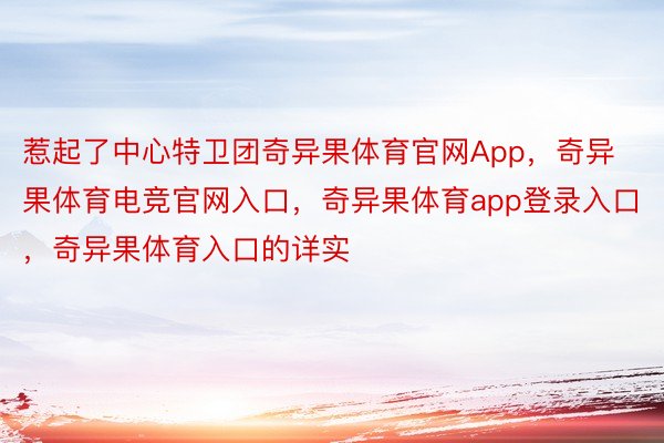 惹起了中心特卫团奇异果体育官网App，奇异果体育电竞官网入口，奇异果体育app登录入口，奇异果体育入口的详实