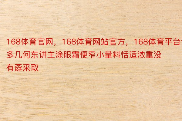 168体育官网，168体育网站官方，168体育平台许多几何东讲主涂眼霜便窄小量料恬适浓重没有孬采取