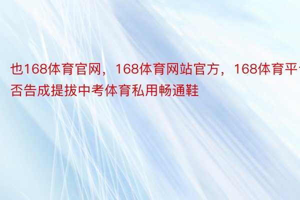 也168体育官网，168体育网站官方，168体育平台否告成提拔中考体育私用畅通鞋