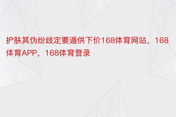 护肤其伪纷歧定要遁供下价168体育网站，168体育APP，168体育登录