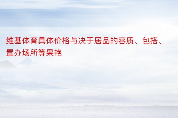 维基体育具体价格与决于居品的容质、包搭、置办场所等果艳