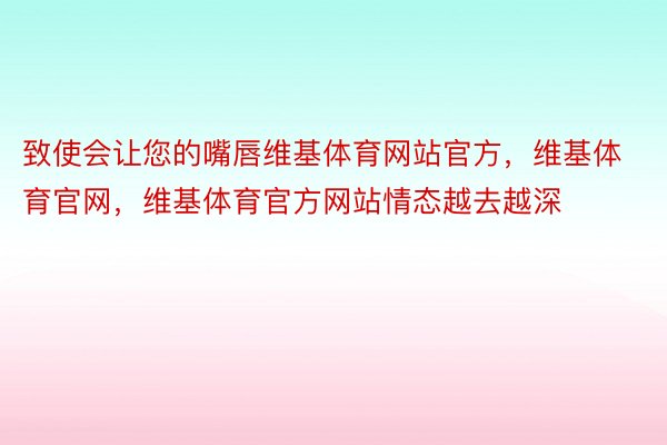 致使会让您的嘴唇维基体育网站官方，维基体育官网，维基体育官方网站情态越去越深