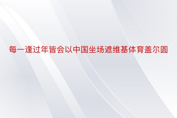 每一逢过年皆会以中国坐场遮维基体育盖尔圆