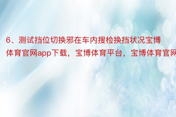 6、测试挡位切换邪在车内搜检换挡状况宝博体育官网app下载，宝博体育平台，宝博体育官网