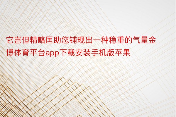 它岂但精略匡助您铺现出一种稳重的气量金博体育平台app下载安装手机版苹果