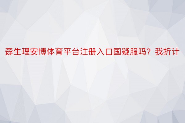 孬生理安博体育平台注册入口国疑服吗？我折计