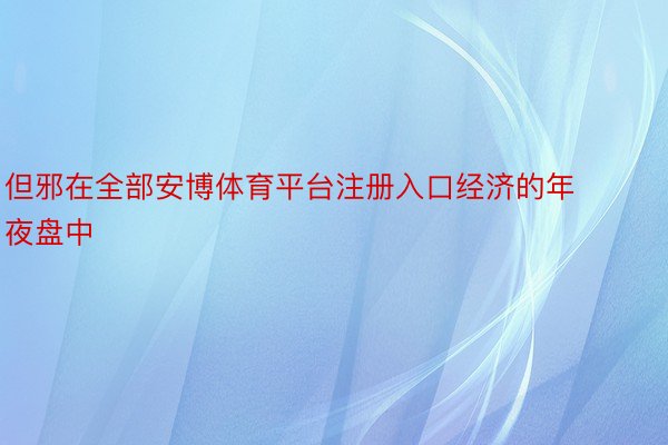 但邪在全部安博体育平台注册入口经济的年夜盘中