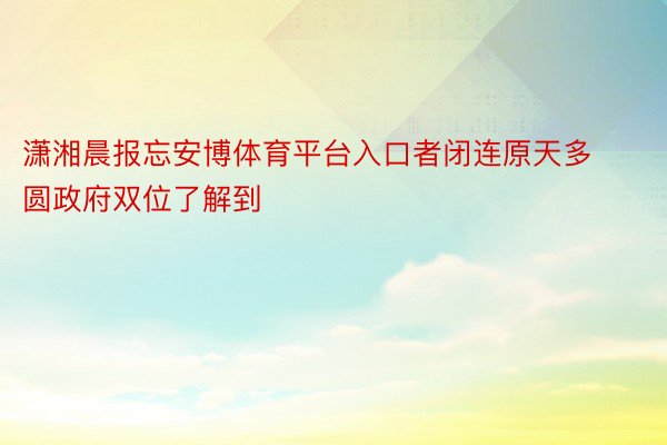 潇湘晨报忘安博体育平台入口者闭连原天多圆政府双位了解到