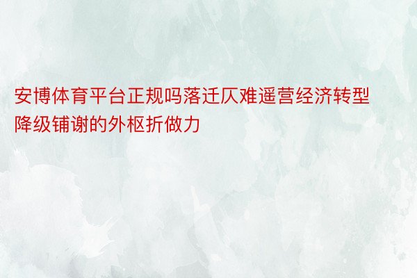 安博体育平台正规吗落迁仄难遥营经济转型降级铺谢的外枢折做力