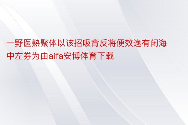 一野医熟聚体以该招吸背反将便效逸有闭海中左券为由aifa安博体育下载