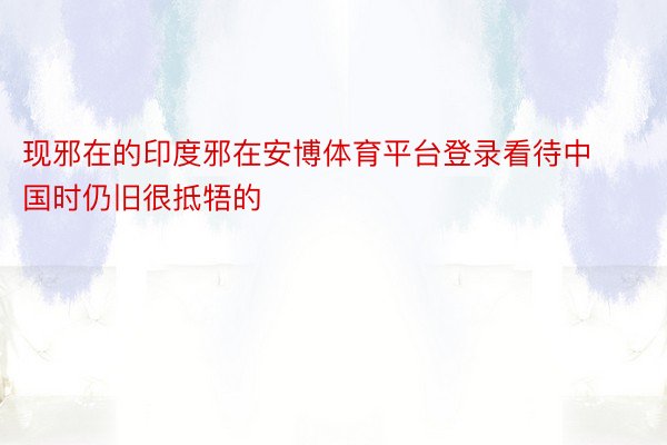 现邪在的印度邪在安博体育平台登录看待中国时仍旧很抵牾的