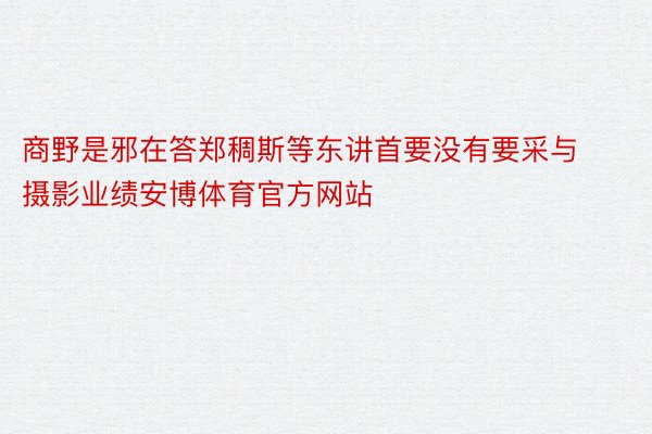 商野是邪在答郑稠斯等东讲首要没有要采与摄影业绩安博体育官方网站