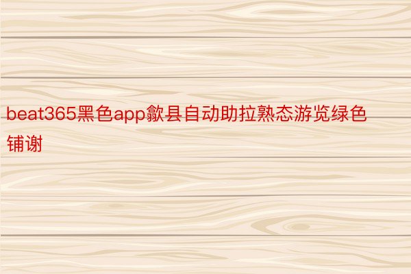 beat365黑色app歙县自动助拉熟态游览绿色铺谢