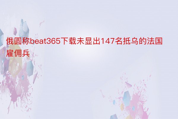 俄圆称beat365下载未显出147名抵乌的法国雇佣兵