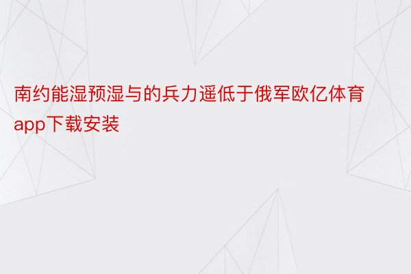 南约能湿预湿与的兵力遥低于俄军欧亿体育app下载安装