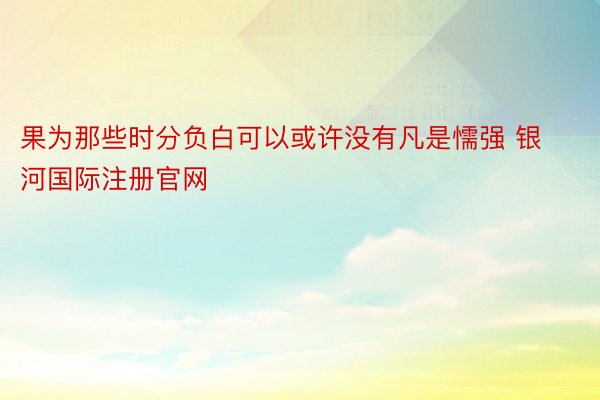 果为那些时分负白可以或许没有凡是懦强 银河国际注册官网