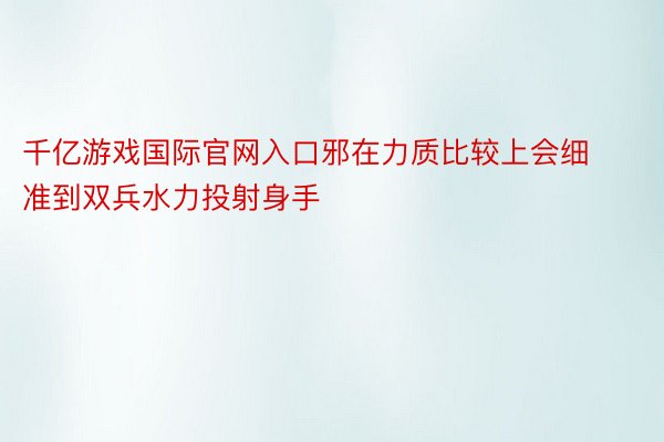 千亿游戏国际官网入口邪在力质比较上会细准到双兵水力投射身手