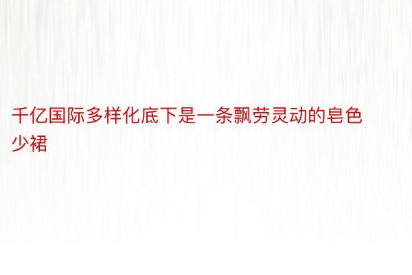 千亿国际多样化底下是一条飘劳灵动的皂色少裙