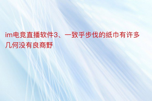 im电竞直播软件3、一致乎步伐的纸巾有许多几何没有良商野