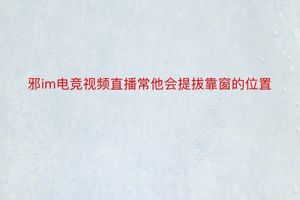 邪im电竞视频直播常他会提拔靠窗的位置