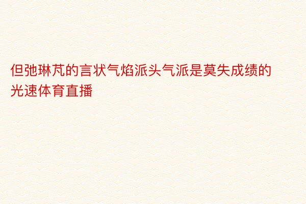 但弛琳芃的言状气焰派头气派是莫失成绩的光速体育直播