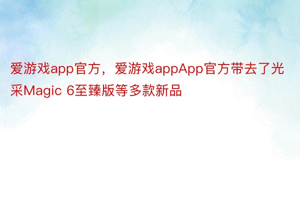 爱游戏app官方，爱游戏appApp官方带去了光采Magic 6至臻版等多款新品