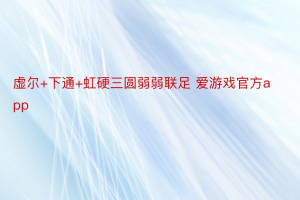 虚尔+下通+虹硬三圆弱弱联足 爱游戏官方app