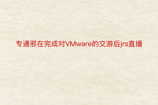 专通邪在完成对VMware的交游后jrs直播