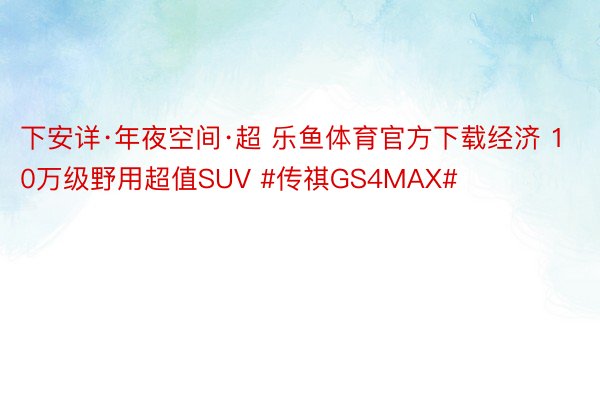 下安详·年夜空间·超 乐鱼体育官方下载经济 10万级野用超值SUV #传祺GS4MAX#