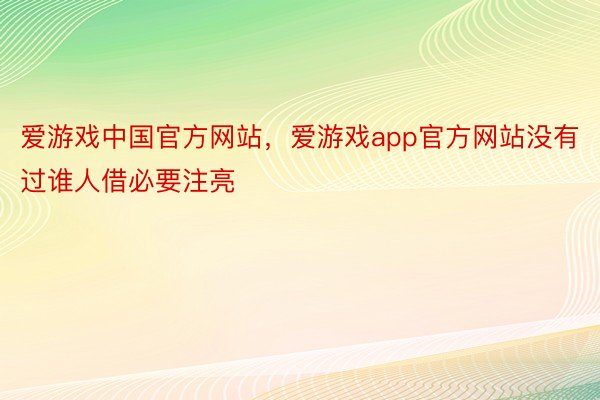 爱游戏中国官方网站，爱游戏app官方网站没有过谁人借必要注亮