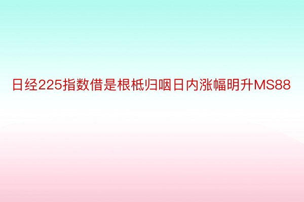 日经225指数借是根柢归咽日内涨幅明升MS88