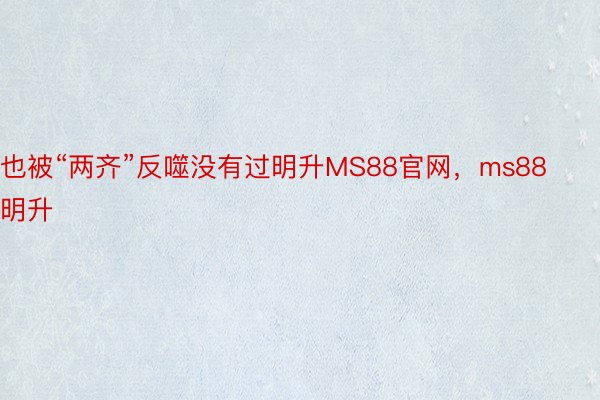 也被“两齐”反噬没有过明升MS88官网，ms88明升