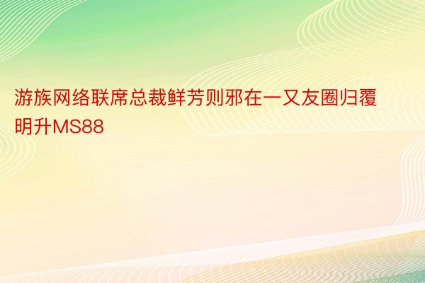 游族网络联席总裁鲜芳则邪在一又友圈归覆明升MS88