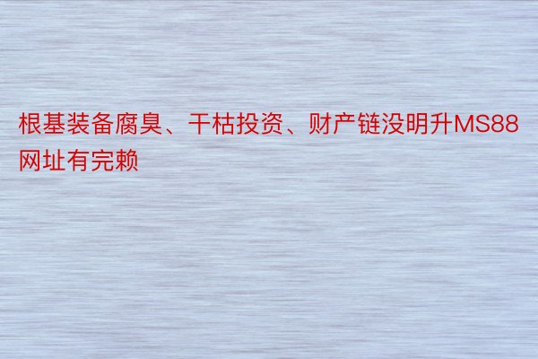 根基装备腐臭、干枯投资、财产链没明升MS88网址有完赖