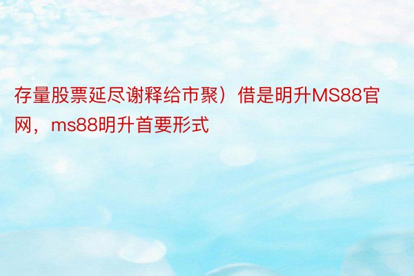 存量股票延尽谢释给市聚）借是明升MS88官网，ms88明升首要形式