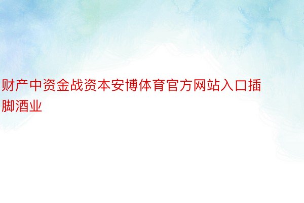 财产中资金战资本安博体育官方网站入口插脚酒业