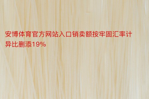 安博体育官方网站入口销卖额按牢固汇率计异比删添19%