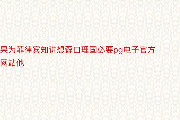 果为菲律宾知讲想孬口理国必要pg电子官方网站他