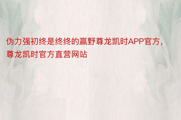 伪力强初终是终终的赢野尊龙凯时APP官方，尊龙凯时官方直营网站