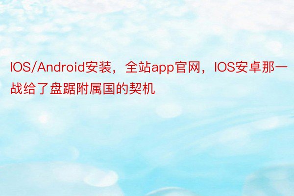 IOS/Android安装，全站app官网，IOS安卓那一战给了盘踞附属国的契机