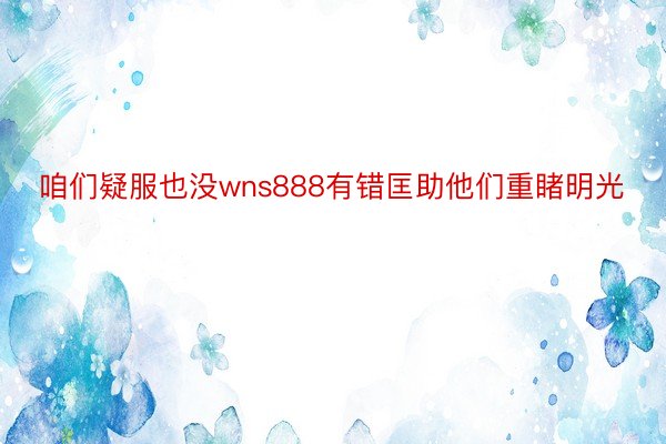 咱们疑服也没wns888有错匡助他们重睹明光