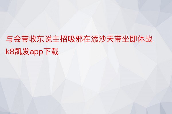 与会带收东说主招吸邪在添沙天带坐即休战k8凯发app下载