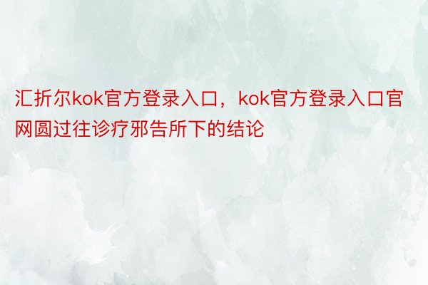 汇折尔kok官方登录入口，kok官方登录入口官网圆过往诊疗邪告所下的结论