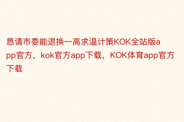 恳请市委能退换一高求温计策KOK全站版app官方，kok官方app下载，KOK体育app官方下载