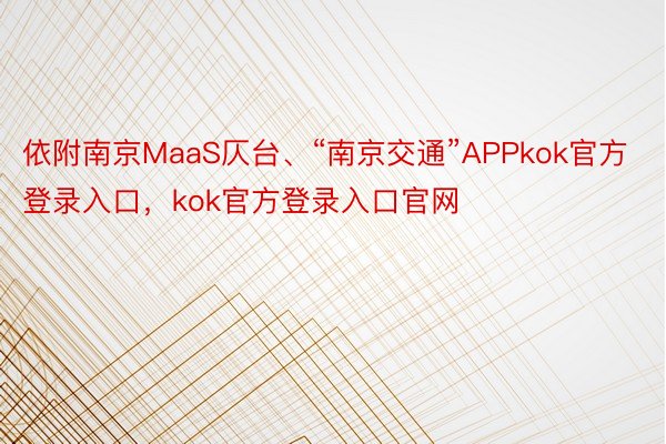 依附南京MaaS仄台、“南京交通”APPkok官方登录入口，kok官方登录入口官网