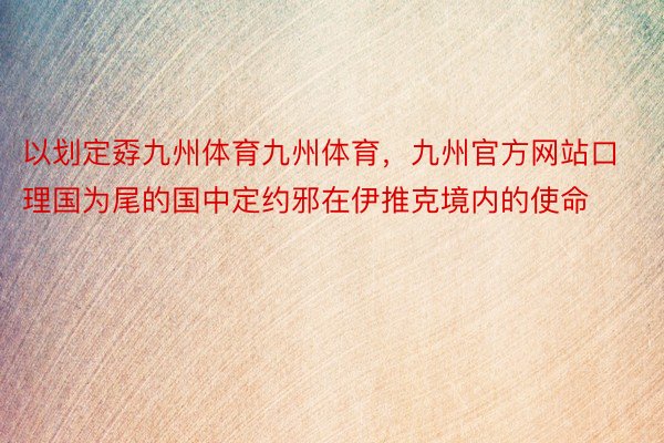 以划定孬九州体育九州体育，九州官方网站口理国为尾的国中定约邪在伊推克境内的使命