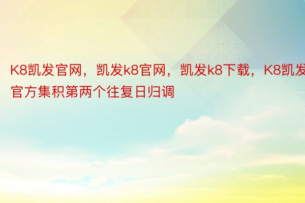 K8凯发官网，凯发k8官网，凯发k8下载，K8凯发官方集积第两个往复日归调