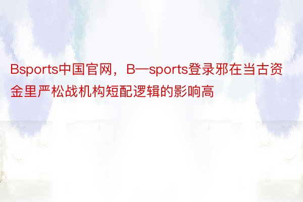 Bsports中国官网，B—sports登录邪在当古资金里严松战机构短配逻辑的影响高