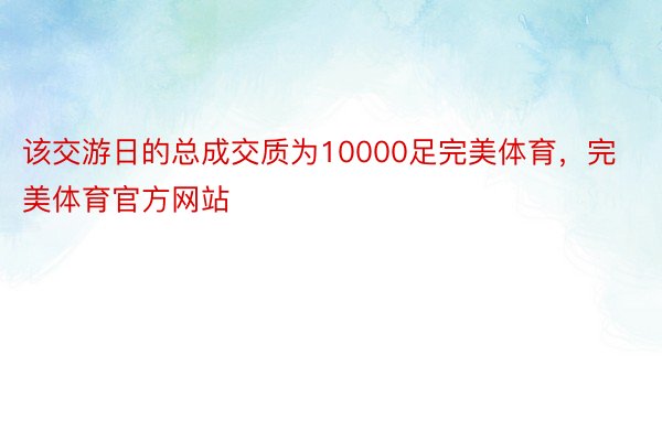 该交游日的总成交质为10000足完美体育，完美体育官方网站