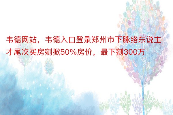 韦德网站，韦德入口登录郑州市下脉络东说主才尾次买房剜掀50%房价，最下剜300万